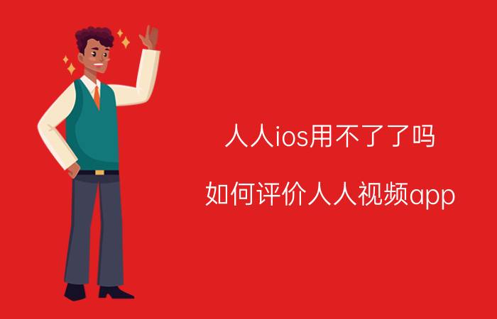 人人ios用不了了吗 如何评价人人视频app？